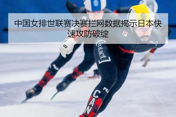 中国女排世联赛决赛拦网数据揭示日本快速攻防破绽