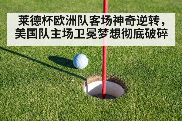 莱德杯欧洲队客场神奇逆转，美国队主场卫冕梦想彻底破碎