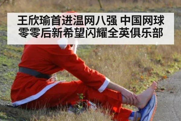 王欣瑜首进温网八强 中国网球零零后新希望闪耀全英俱乐部