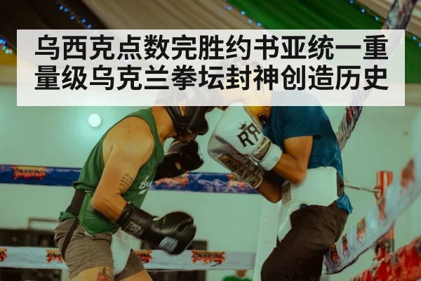 乌西克点数完胜约书亚统一重量级乌克兰拳坛封神创造历史