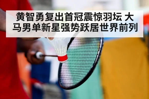 黄智勇复出首冠震惊羽坛 大马男单新星强势跃居世界前列