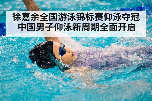 徐嘉余全国游泳锦标赛仰泳夺冠 中国男子仰泳新周期全面开启